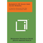 Elements of Glass and Glass Making: A Treatise Designed for the Practical Glassmaker (1899) - Paperback