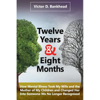 Twelve Years & Eight Months: How Mental Illness Took My Wife and the Mother of My Children and Changed Her Into Someone We No Longer Recognized