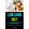 Low Carb Diet: The Fastest And Easiest Way To Rapid Fat Loss, Irrepressible Energy And Change Your Lifestyle (Complete Guide To The Low Carb Diet Life