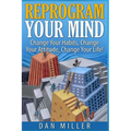 Reprogram Your Mind: Change Your Habits, Change Your Attitude, Change Your Life!