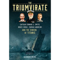 The Triumvirate: Captain Edward J. Smith, Bruce Ismay, Thomas Andrews and the Sinking of Titanic