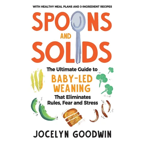 Spoons and Solids: The Ultimate Guide to Baby-Led Weaning That Eliminates Rules, Fear, and Stress