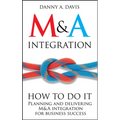 M&A Integration: How to Do It. Planning and Delivering M&A Integration for Business Success