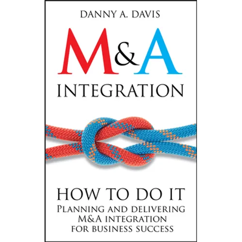 M&A Integration: How to Do It. Planning and Delivering M&A Integration for Business Success