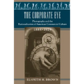 The Corporate Eye: Photography and the Rationalization of American Commercial Culture, 1884-1929