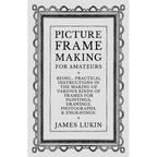 Picture Frame Making for Amateurs - Being Practical Instructions in the Making of Various Kinds of Frames for Paintings, Drawings, Photographs, and En