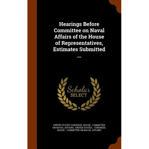 Hearings Before Committee on Naval Affairs of the House of Representatives, Estimates Submitted ...