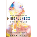 Stop Overthinking: Mindfulness Can Be Yours - Choose To Live Mindfully Every Single Day