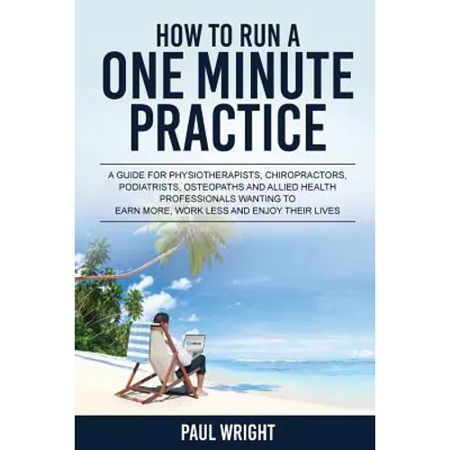 How to Run a One Minute Practice: A Guide for Physiotherapists, Chiropractors, Podiatrists, Osteopaths and Allied Health Professionals wanting to earn