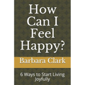 How Can I Feel Happy?: 6 Ways to Start Living Joyfully