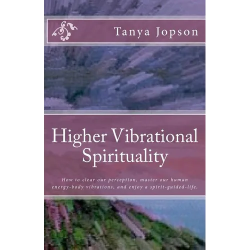 Higher Vibrational Spirituality: How to Clear Our Perception, Master Our Human-Energy-Body Vibrations, and Enjoy a Spirit-Guided-Life.