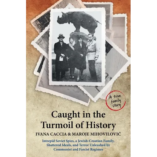 Caught in the Turmoil of History: Intrepid Soviet Spies, a Jewish-Croatian Family, Shattered Ideals, and Terror Unleashed by Communist and Fascist Reg