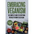 Embracing Veganism the Complete Guide to Everything You Need to Know to Go Vegan