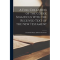 A Full Collation of the Codex Sinaiticus With the Received Text of the New Testament