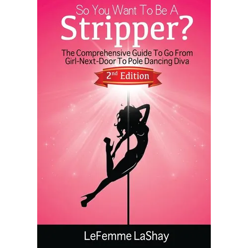 So You Want To Be A Stripper?: The Comprehensive Guide To Go From Girl-Next-Door To Pole Dancing Diva Second Edition