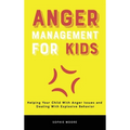 Anger Management for Kids: Helping Your Child With Anger Issues and Dealing With Explosive Behavior