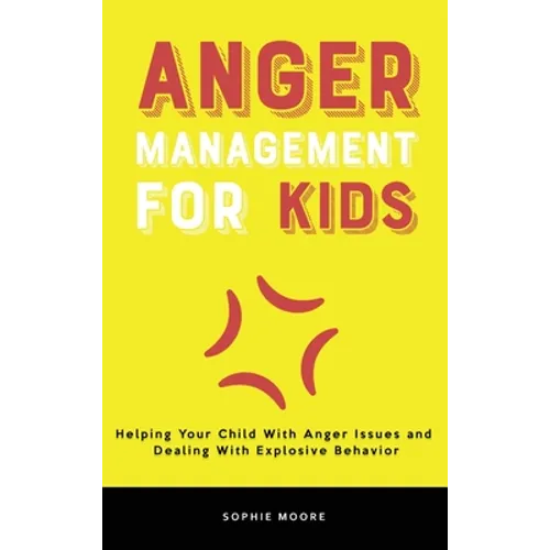 Anger Management for Kids: Helping Your Child With Anger Issues and Dealing With Explosive Behavior