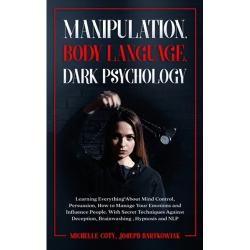 Manipulation, Body Language, Dark Psychology: Learning Everything About Mind Control, Persuasion, How to Manage Your Emotions and Influence People. Wi