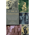 I Am A Christian: Authentic Accounts of Christian Martyrdom and Persecution from the Ancient Sources