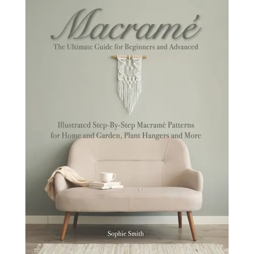 Macramé: The Ultimate Guide for Beginners and Advanced: Illustrated Step-By-Step Macramè Patterns for Home and Garden, Plant Hangers and More
