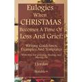 Eulogies When Christmas Becomes A Time Of Loss And Grief: Writing Guidelines, Examples And Templates: With Tips For Grieving, Healing And Moving On