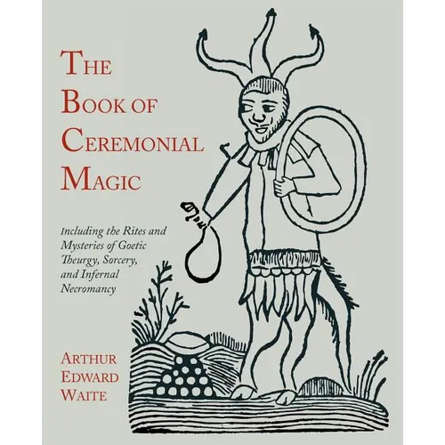 The Book of Ceremonial Magic: Including the Rites and Mysteries of Goetic Theurgy, Sorcery, and Infernal Necromancy