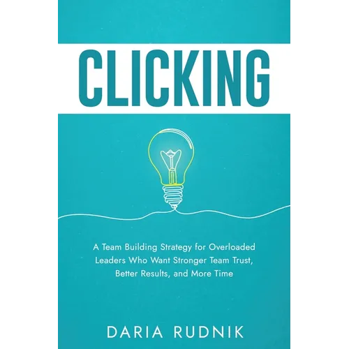 Clicking: A Team Building Strategy for Overloaded Leaders Who Want Stronger Team Trust, Better Results, and More Time