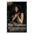 Mary Magdalene: The Life and Legacy of the Woman Who Witnessed the Crucifixion and Resurrection of Jesus