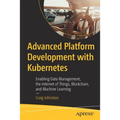 Advanced Platform Development with Kubernetes: Enabling Data Management, the Internet of Things, Blockchain, and Machine Learning