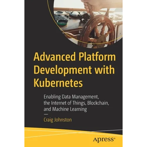 Advanced Platform Development with Kubernetes: Enabling Data Management, the Internet of Things, Blockchain, and Machine Learning