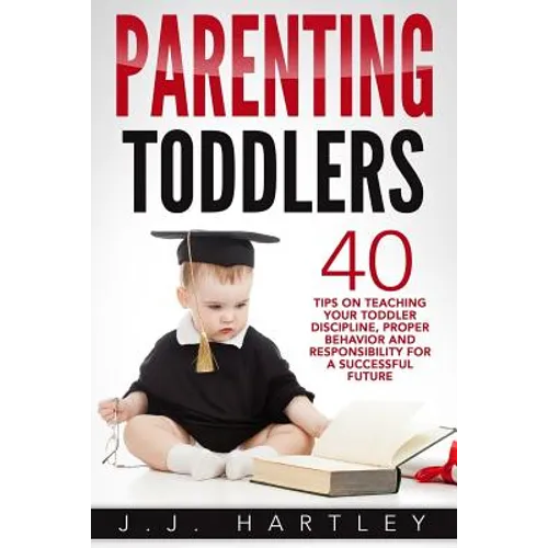 Parenting: Parenting Toddlers: 40 Tips On Teaching Your Toddler Discipline, Proper Behavior And Responsibility For A Successful Future