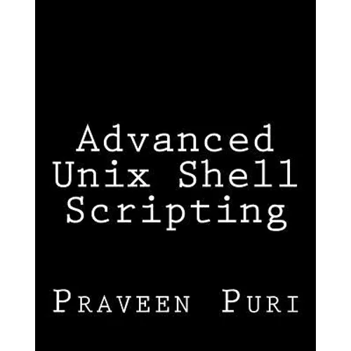 Advanced Unix Shell Scripting: How to Reduce Your Labor and Increase Your Effectiveness Through Mastery of Unix Shell Scripting and Awk Programming