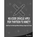 No-Code Oracle APEX For Thirteen To Ninety: Build Your First Web App without Writing a Single Line of Code