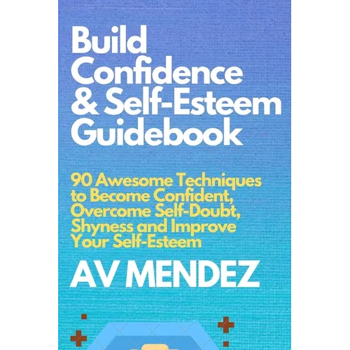 Build Confidence and Self Esteem Guidebook: 90 Awesome Techniques to Become Confident, Overcome Self-Doubt, Shyness and Improve Your Self-Esteem
