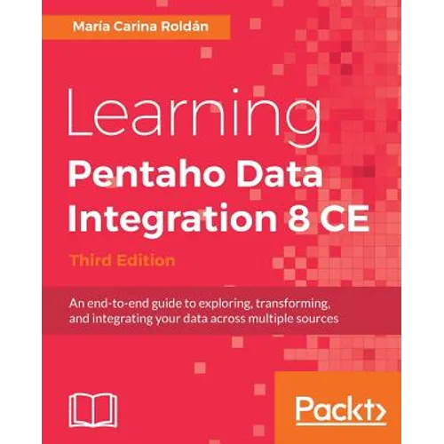 Learning Pentaho Data Integration 8 CE - Third Edition: An end-to-end guide to exploring, transforming, and integrating your data across multiple sour