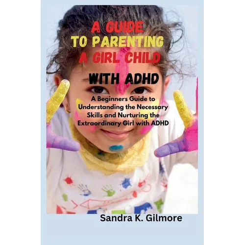 A Guide to Parenting a Girl Child With ADHD: A Beginners Guide to Understanding the Necessary Skills and Nurturing the Extraordinary Girl with ADHD