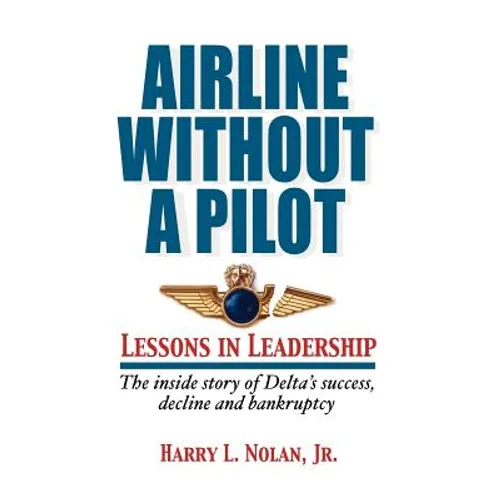 Airline Without a Pilot - Leadership Lessons / Inside Story of Delta's Success, Decline and Bankruptcy