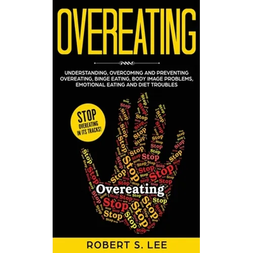 Overeating: Understanding, Overcoming and Preventing Overeating, Binge Eating, Body Image Problems, Emotional Eating and Diet Troubles
