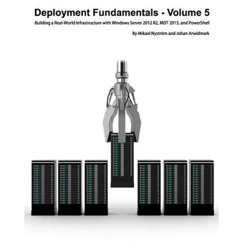 Deployment Fundamentals, Volume 5: Building a Real-World Infrastructure with Windows Server 2012 R2, Mdt 2013, and Powershell