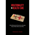 Irrationality in Health Care: What Behavioral Economics Reveals about What We Do and Why