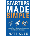 Startups Made Simple: How to Start, Grow and Systemize Your Dream Business