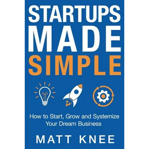 Startups Made Simple: How to Start, Grow and Systemize Your Dream Business