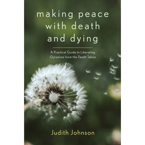 Making Peace with Death and Dying: A Practical Guide to Liberating Ourselves from the Death Taboo