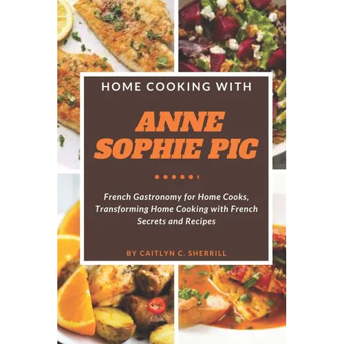 Home Cooking with Anne Sophie Pic: French Gastronomy for Home Cooks, Transforming Home Cooking with French Secrets and Recipes