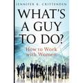What's a Guy to Do?: How to Work with Women