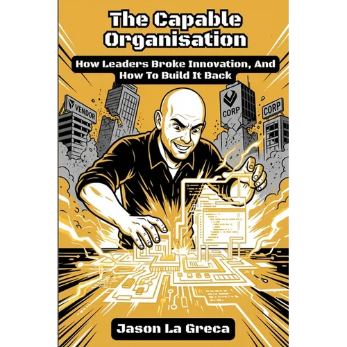 The Capable Organisation: How Leaders Broke Innovation, And How to Build It Back