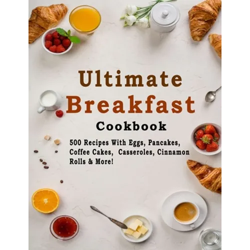 Ultimate Breakfast Cookbook: 500 Recipes With Eggs, Pancakes, Coffee Cakes, Casseroles, Cinnamon Rolls & More!