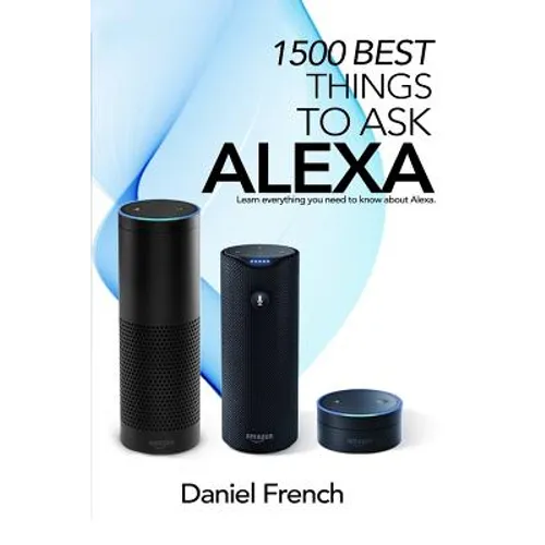 Alexa: 1500 Best Things to Ask Alexa: Learn everything you need to know about Alexa
