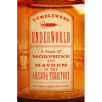 Tumbleweed Underworld: A Saga of Morphine and Mayhem in the Arizona Territory