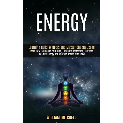 Energy: Learning Reiki Symbols and Master Chakra Usage (Learn How to Cleanse Your Aura, Eliminate Depression, Increase Positive Energy and Improve Hea